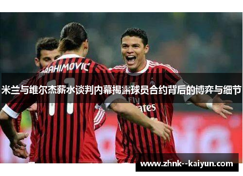 米兰与维尔杰薪水谈判内幕揭露球员合约背后的博弈与细节 米兰与维尔杰薪水谈判内幕揭露球员合约背后的博弈与细节