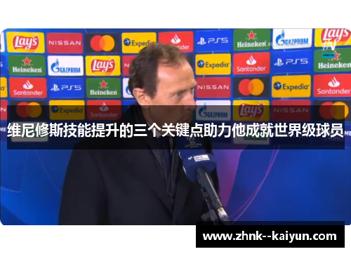 维尼修斯技能提升的三个关键点助力他成就世界级球员 维尼修斯技能提升的三个关键点助力他成就世界级球员
