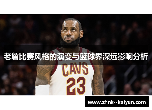 老詹比赛风格的演变与篮球界深远影响分析 老詹比赛风格的演变与篮球界深远影响分析
