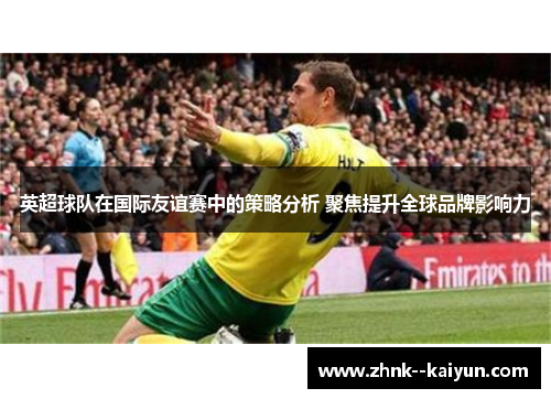 英超球队在国际友谊赛中的策略分析 聚焦提升全球品牌影响力