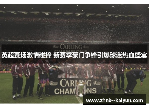 英超赛场激情碰撞 新赛季豪门争锋引爆球迷热血盛宴 英超赛场激情碰撞 新赛季豪门争锋引爆球迷热血盛宴