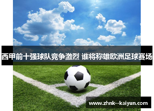 西甲前十强球队竞争激烈 谁将称雄欧洲足球赛场