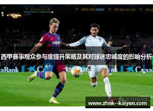 西甲赛事观众参与度提升策略及其对球迷忠诚度的影响分析 西甲赛事观众参与度提升策略及其对球迷忠诚度的影响分析