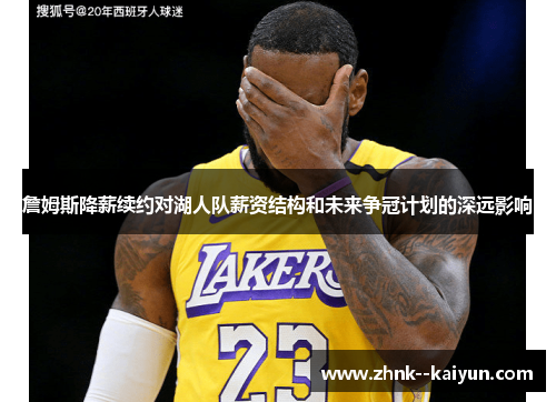 詹姆斯降薪续约对湖人队薪资结构和未来争冠计划的深远影响 詹姆斯降薪续约对湖人队薪资结构和未来争冠计划的深远影响