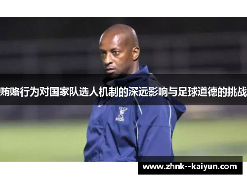 贿赂行为对国家队选人机制的深远影响与足球道德的挑战 贿赂行为对国家队选人机制的深远影响与足球道德的挑战