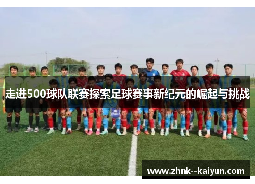 走进500球队联赛探索足球赛事新纪元的崛起与挑战 走进500球队联赛探索足球赛事新纪元的崛起与挑战