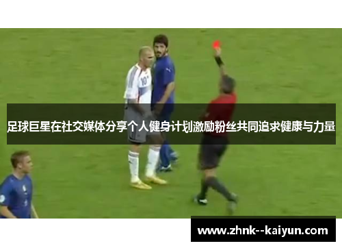 足球巨星在社交媒体分享个人健身计划激励粉丝共同追求健康与力量 足球巨星在社交媒体分享个人健身计划激励粉丝共同追求健康与力量