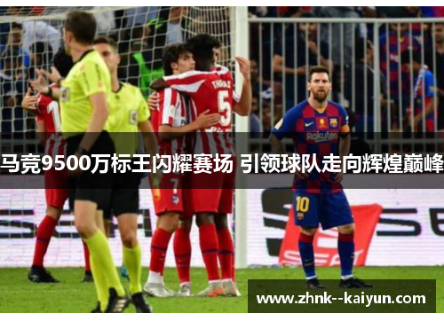 马竞9500万标王闪耀赛场 引领球队走向辉煌巅峰 马竞9500万标王闪耀赛场 引领球队走向辉煌巅峰