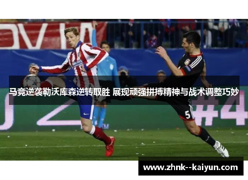 马竞逆袭勒沃库森逆转取胜 展现顽强拼搏精神与战术调整巧妙 马竞逆袭勒沃库森逆转取胜 展现顽强拼搏精神与战术调整巧妙