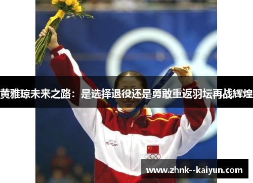 黄雅琼未来之路:是选择退役还是勇敢重返羽坛再战辉煌 黄雅琼未来之路:是选择退役还是勇敢重返羽坛再战辉煌