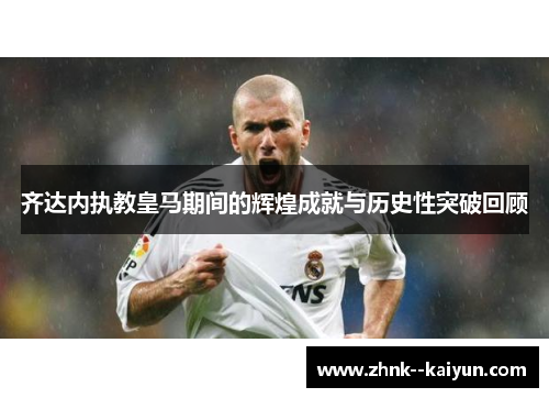 齐达内执教皇马期间的辉煌成就与历史性突破回顾