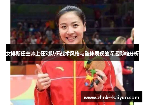 女排新任主帅上任对队伍战术风格与整体表现的深远影响分析 女排新任主帅上任对队伍战术风格与整体表现的深远影响分析