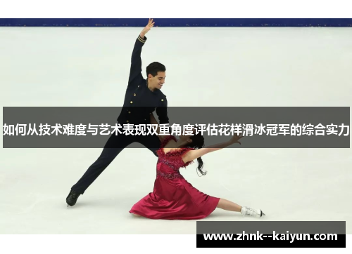 如何从技术难度与艺术表现双重角度评估花样滑冰冠军的综合实力 如何从技术难度与艺术表现双重角度评估花样滑冰冠军的综合实力