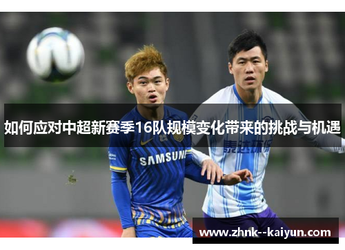 如何应对中超新赛季16队规模变化带来的挑战与机遇 如何应对中超新赛季16队规模变化带来的挑战与机遇