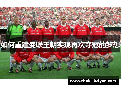 如何重建曼联王朝实现再次夺冠的梦想 如何重建曼联王朝实现再次夺冠的梦想