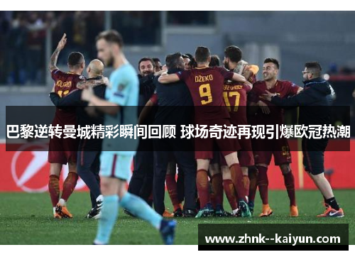 巴黎逆转曼城精彩瞬间回顾 球场奇迹再现引爆欧冠热潮 巴黎逆转曼城精彩瞬间回顾 球场奇迹再现引爆欧冠热潮