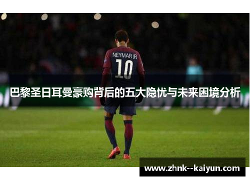 巴黎圣日耳曼豪购背后的五大隐忧与未来困境分析 巴黎圣日耳曼豪购背后的五大隐忧与未来困境分析