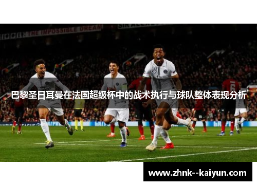 巴黎圣日耳曼在法国超级杯中的战术执行与球队整体表现分析 巴黎圣日耳曼在法国超级杯中的战术执行与球队整体表现分析