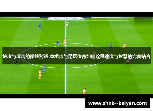 快攻与反击的巅峰对话 魔术师与足坛传奇如何诠释速度与智慧的完美结合 快攻与反击的巅峰对话 魔术师与足坛传奇如何诠释速度与智慧的完美结合
