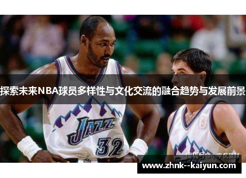 探索未来NBA球员多样性与文化交流的融合趋势与发展前景