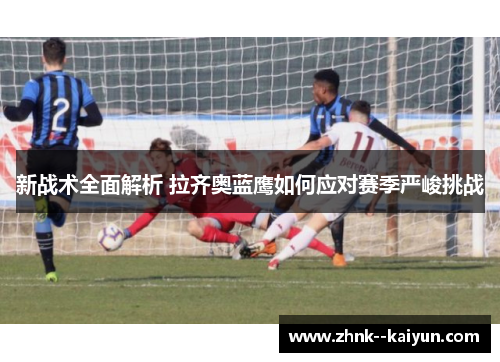 新战术全面解析 拉齐奥蓝鹰如何应对赛季严峻挑战 新战术全面解析 拉齐奥蓝鹰如何应对赛季严峻挑战