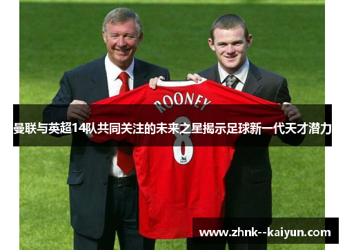 曼联与英超14队共同关注的未来之星揭示足球新一代天才潜力