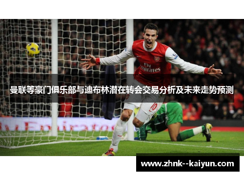 曼联等豪门俱乐部与迪布林潜在转会交易分析及未来走势预测