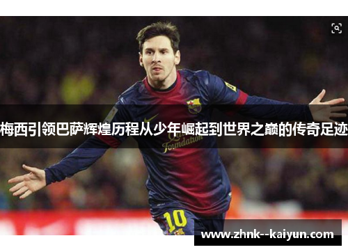 梅西引领巴萨辉煌历程从少年崛起到世界之巅的传奇足迹