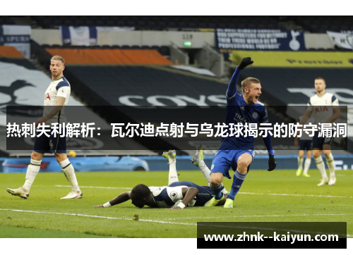 热刺失利解析：瓦尔迪点射与乌龙球揭示的防守漏洞