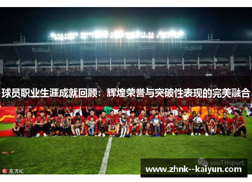 球员职业生涯成就回顾:辉煌荣誉与突破性表现的完美融合 球员职业生涯成就回顾:辉煌荣誉与突破性表现的完美融合