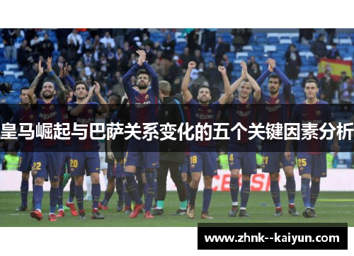 皇马崛起与巴萨关系变化的五个关键因素分析 皇马崛起与巴萨关系变化的五个关键因素分析
