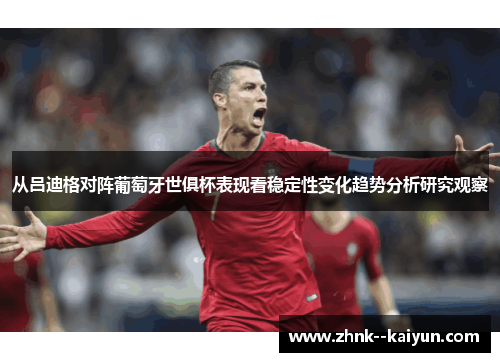 从吕迪格对阵葡萄牙世俱杯表现看稳定性变化趋势分析研究观察