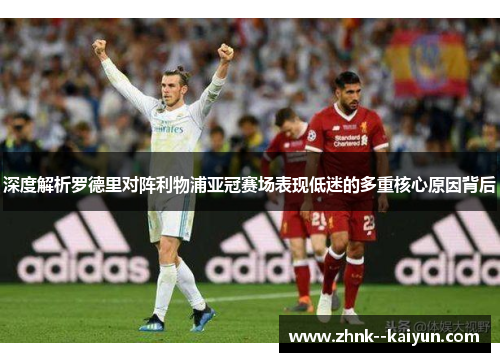 深度解析罗德里对阵利物浦亚冠赛场表现低迷的多重核心原因背后