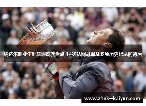 纳达尔职业生涯辉煌成就盘点 14次法网冠军及多项历史纪录的背后 纳达尔职业生涯辉煌成就盘点 14次法网冠军及多项历史纪录的背后