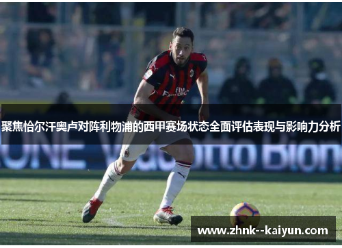 聚焦恰尔汗奥卢对阵利物浦的西甲赛场状态全面评估表现与影响力分析 聚焦恰尔汗奥卢对阵利物浦的西甲赛场状态全面评估表现与影响力分析