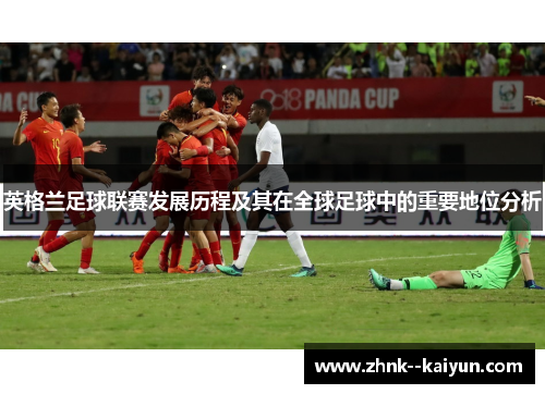 英格兰足球联赛发展历程及其在全球足球中的重要地位分析