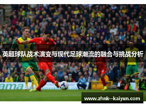 英超球队战术演变与现代足球潮流的融合与挑战分析 英超球队战术演变与现代足球潮流的融合与挑战分析
