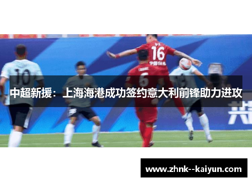 中超新援:上海海港成功签约意大利前锋助力进攻 中超新援:上海海港成功签约意大利前锋助力进攻