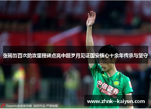 张稀哲百次助攻里程碑点亮中超岁月见证国安核心十余年传承与坚守