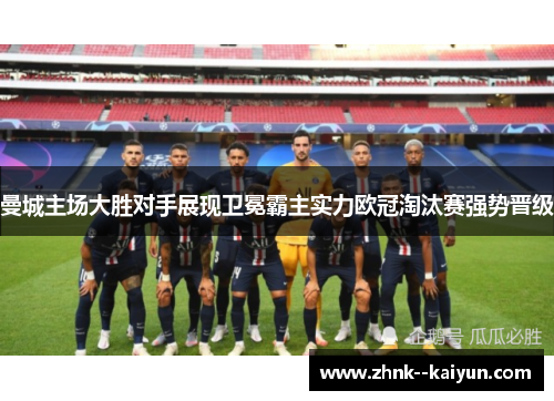 曼城主场大胜对手展现卫冕霸主实力欧冠淘汰赛强势晋级