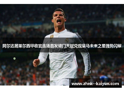 阿尔达居莱尔西甲收官连场首发破门天赋兑现皇马未来之星强势闪耀