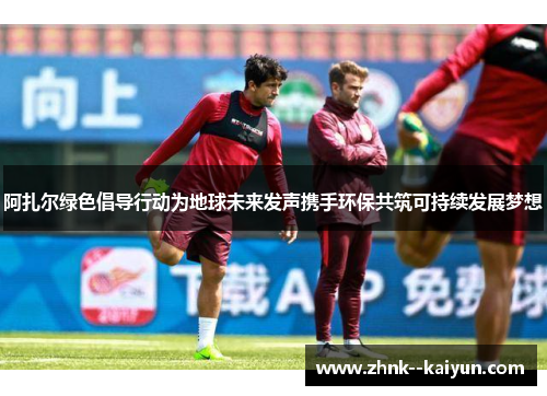 阿扎尔绿色倡导行动为地球未来发声携手环保共筑可持续发展梦想