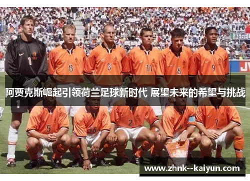 阿贾克斯崛起引领荷兰足球新时代 展望未来的希望与挑战