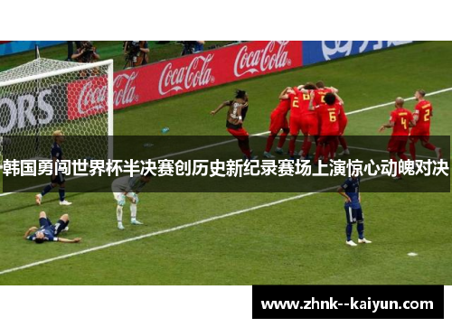 韩国勇闯世界杯半决赛创历史新纪录赛场上演惊心动魄对决