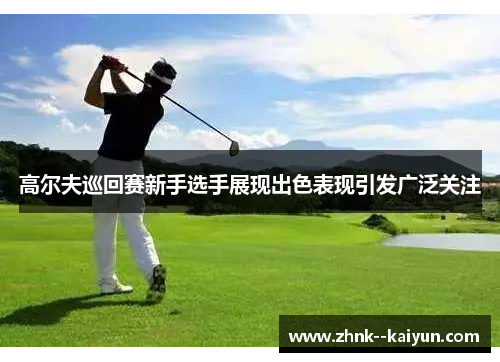 高尔夫巡回赛新手选手展现出色表现引发广泛关注